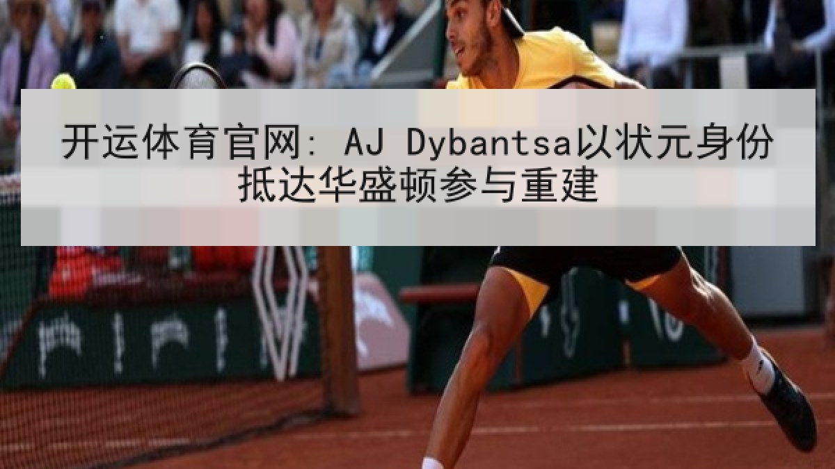 开运体育官网: AJ Dybantsa以状元身份抵达华盛顿参与重建 开运体育官网: AJ Dybantsa以状元身份抵达华盛顿参与重建