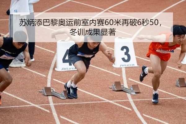 苏炳添巴黎奥运前室内赛60米再破6秒50，冬训成果显著