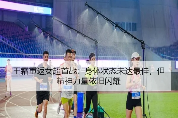 王霜重返女超首战：身体状态未达最佳，但精神力量依旧闪耀