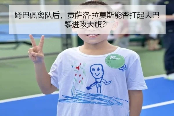 姆巴佩离队后，贡萨洛·拉莫斯能否扛起大巴黎进攻大旗？