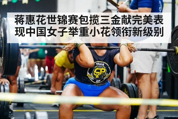 蒋惠花世锦赛包揽三金献完美表现中国女子举重小花领衔新级别