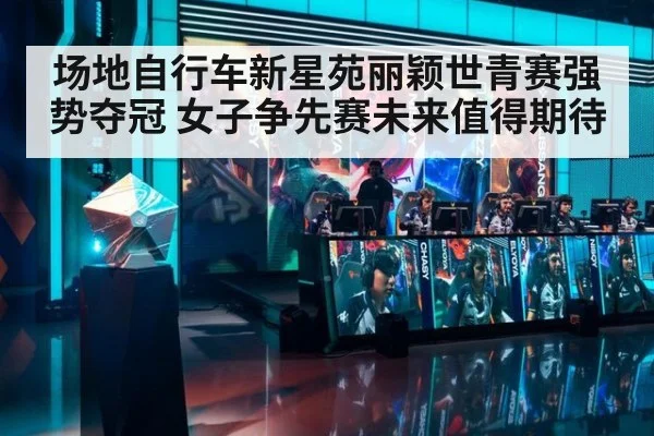 场地自行车新星苑丽颖世青赛强势夺冠 女子争先赛未来值得期待