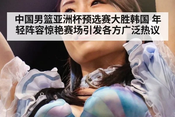 中国男篮亚洲杯预选赛大胜韩国 年轻阵容惊艳赛场引发各方广泛热议