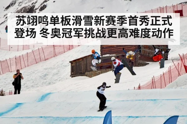 苏翊鸣单板滑雪新赛季首秀正式登场 冬奥冠军挑战更高难度动作