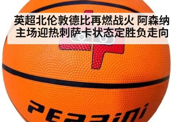 英超北伦敦德比再燃战火 阿森纳主场迎热刺萨卡状态定胜负走向